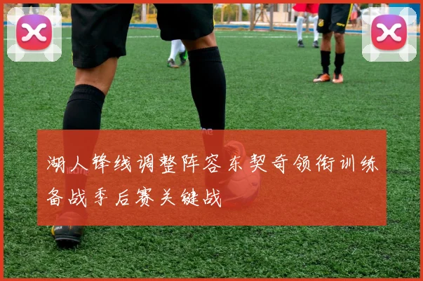 湖人锋线调整阵容东契奇领衔训练备战季后赛关键战