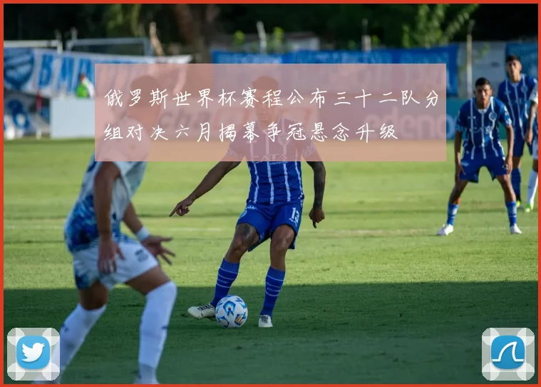 俄罗斯世界杯赛程公布三十二队分组对决六月揭幕争冠悬念升级