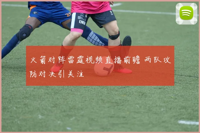 火箭对阵雷霆视频直播前瞻 两队攻防对决引关注