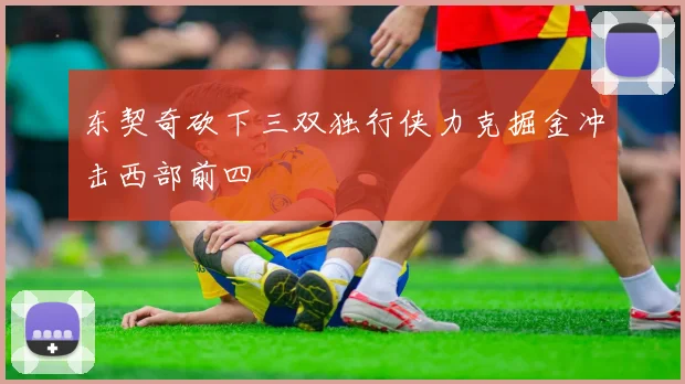 东契奇砍下三双独行侠力克掘金冲击西部前四