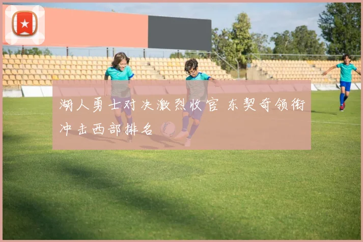 湖人勇士对决激烈收官 东契奇领衔冲击西部排名